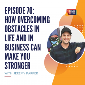 Episode 70: How Overcoming Obstacles in Life and in Business Can Make You Stronger with Jeremy Parker