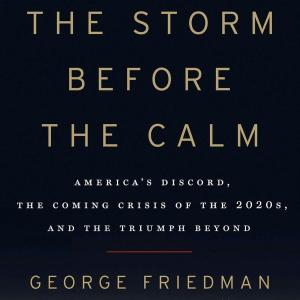 Book Review: The Storm Before the Calm: America's Discord, the Coming Crisis of the 2020s, and the Triumph Beyond by George Friedman