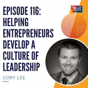 Episode 116: Helping Entrepreneurs Develop A Culture of Leadership with Cory Lee
