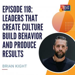 Episode 118: Leaders That Create Culture, Build Behavior and Produce Results with Brian Kight