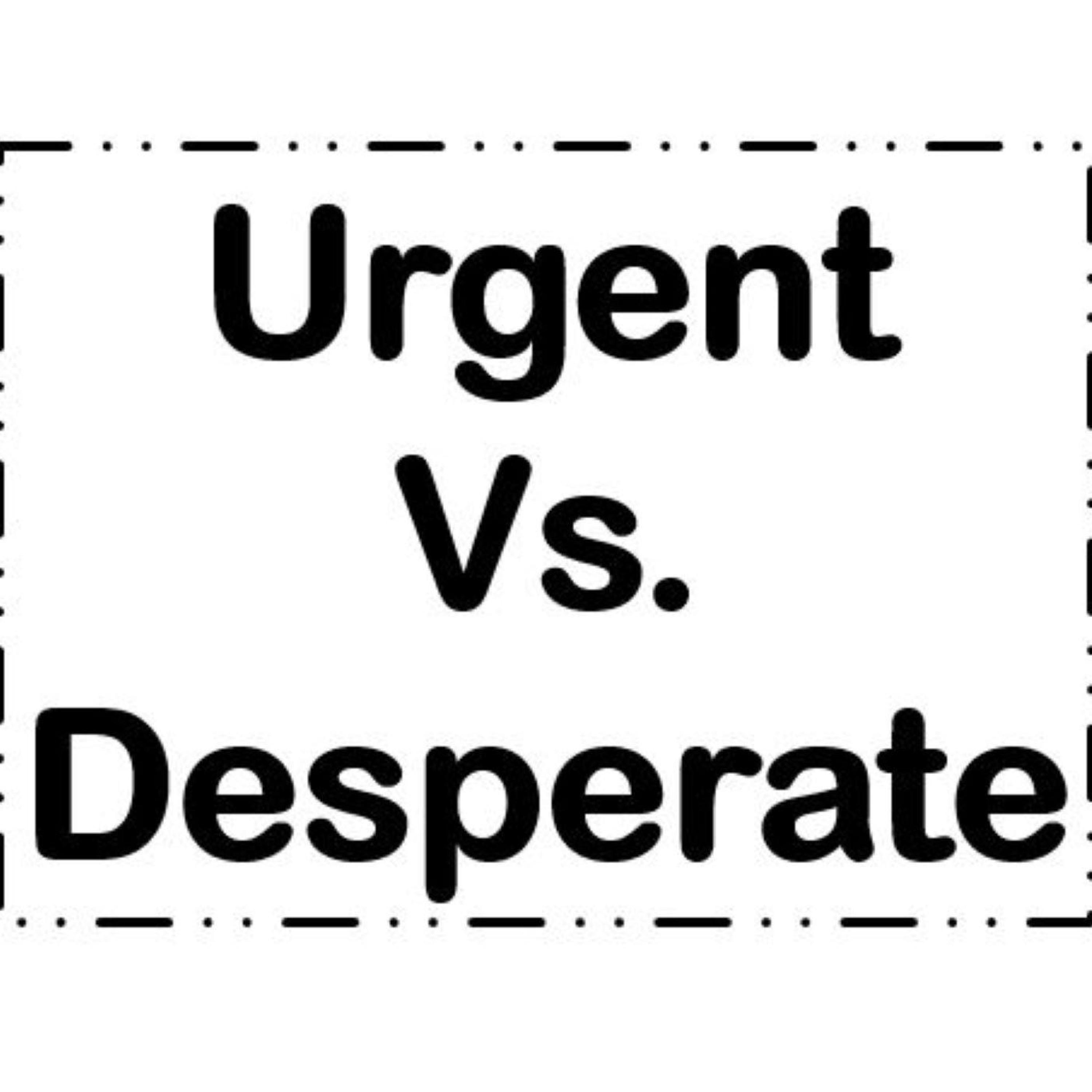 Dear Sales Types - Operate Out of Self-Imposed Urgency or Desperation! It's Your Call!