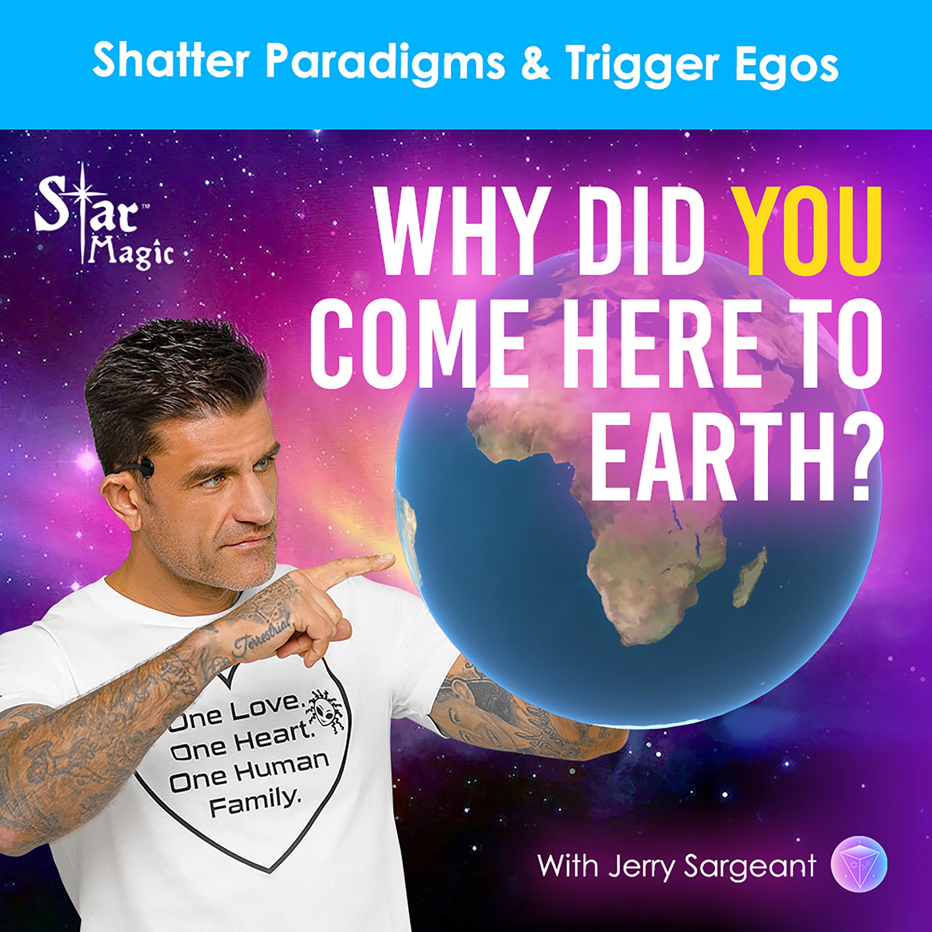 Shatter Paradigms & Trigger Egos I Why Did You Come Here To Earth?