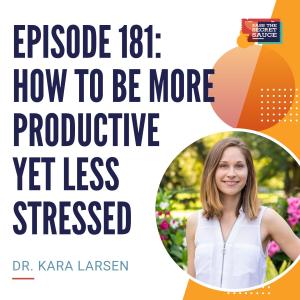 Episode 181: How To Be More Productive Yet Less Stressed with Dr. Kara Larsen