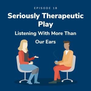 Seriously Therapeutic Play – Listening With More Than Our Ears